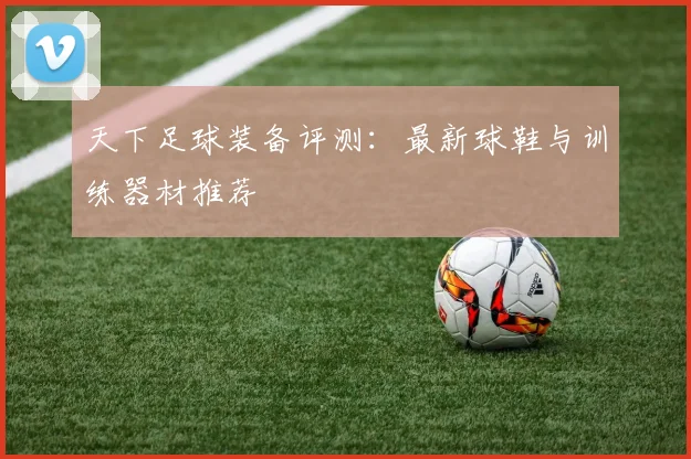 天下足球装备评测：最新球鞋与训练器材推荐