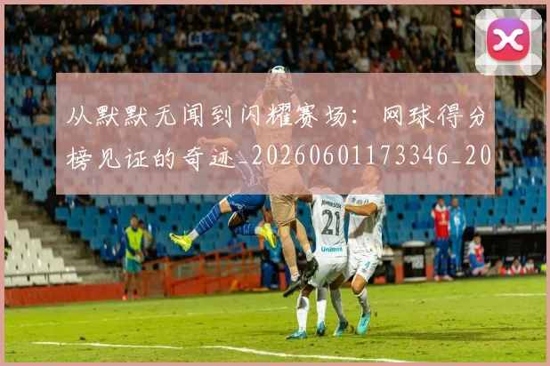 从默默无闻到闪耀赛场:网球得分榜见证的奇迹_20260601173346_20260704165255