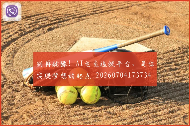 别再犹豫！AI电竞选拔平台，是你实现梦想的起点_20260704173734