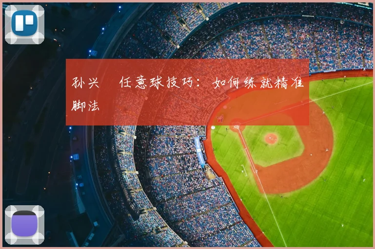 孙兴慜任意球技巧:如何练就精准脚法