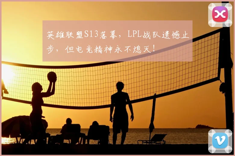 英雄联盟S13落幕，LPL战队遗憾止步，但电竞精神永不熄灭！