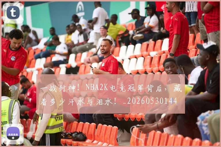 一战封神！NBA2K电竞冠军背后，藏着多少汗水与泪水！_20260530144155