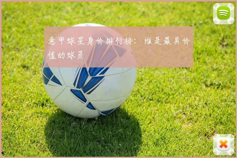 意甲球星身价排行榜：谁是最具价值的球员