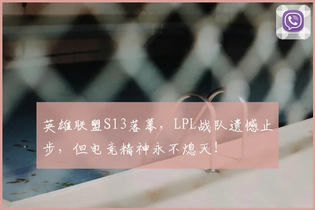 英雄联盟S13落幕,LPL战队遗憾止步,但电竞精神永不熄灭!