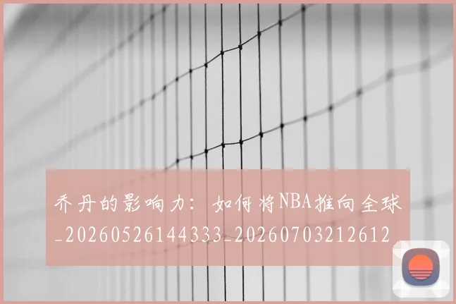乔丹的影响力:如何将NBA推向全球_20260526144333_20260703212612