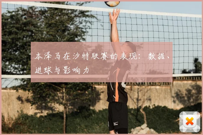 本泽马在沙特联赛的表现：数据、进球与影响力
