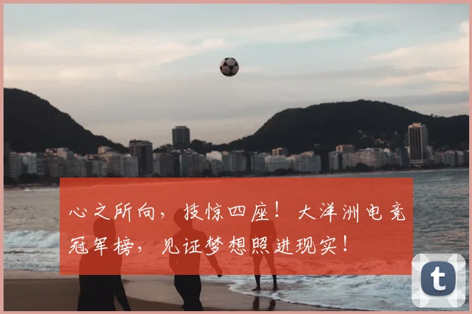 心之所向，技惊四座！大洋洲电竞冠军榜，见证梦想照进现实！