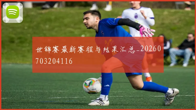 世锦赛最新赛程与结果汇总_20260703204116