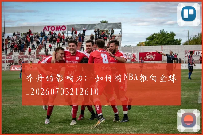 乔丹的影响力:如何将NBA推向全球_20260703212610