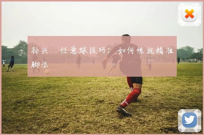 孙兴慜任意球技巧:如何练就精准脚法