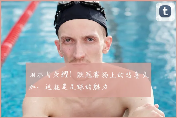 泪水与荣耀!欧冠赛场上的悲喜交加,这就是足球的魅力
