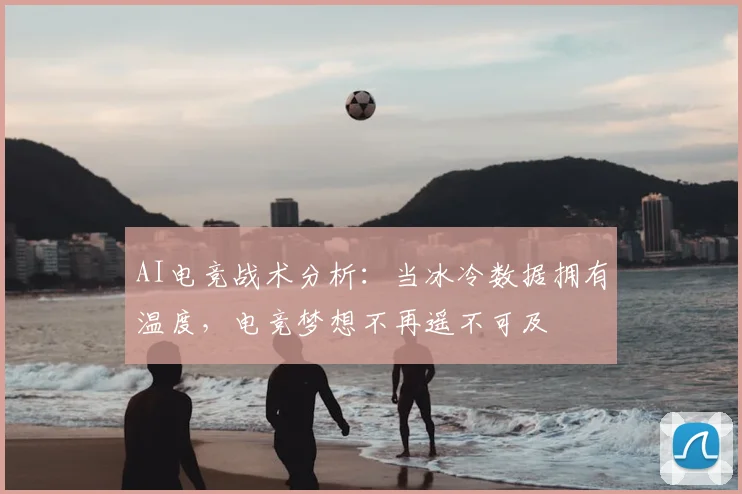AI电竞战术分析：当冰冷数据拥有温度，电竞梦想不再遥不可及