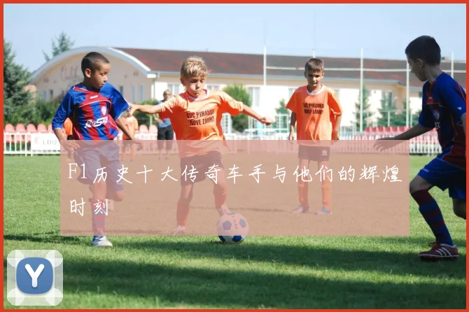 F1历史十大传奇车手与他们的辉煌时刻