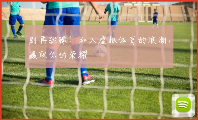 别再犹豫!加入虚拟体育的浪潮,赢取你的荣耀