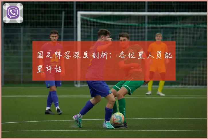 国足阵容深度剖析：各位置人员配置评估