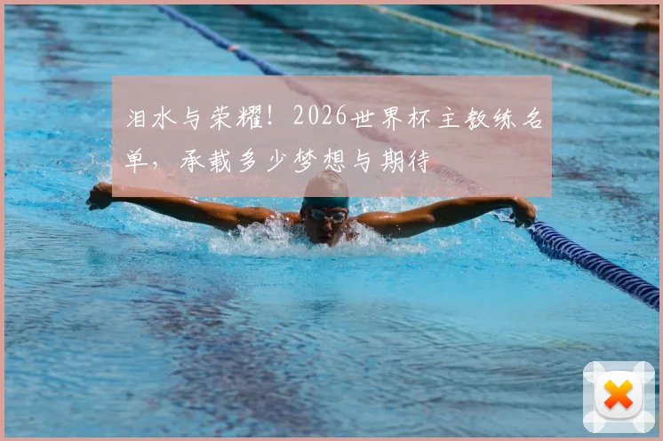 泪水与荣耀！2026世界杯主教练名单，承载多少梦想与期待