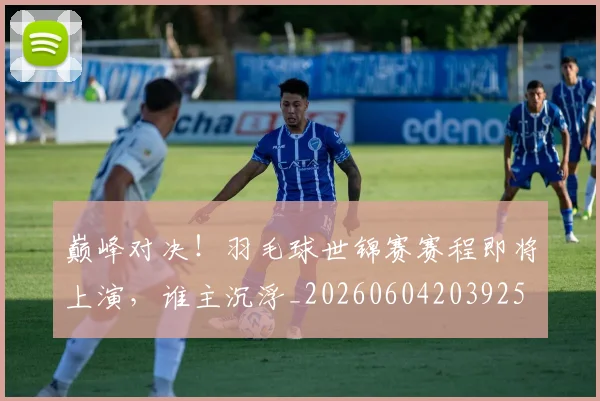 巅峰对决！羽毛球世锦赛赛程即将上演，谁主沉浮_20260604203925