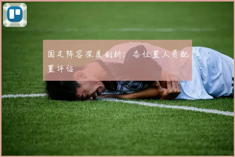 国足阵容深度剖析:各位置人员配置评估