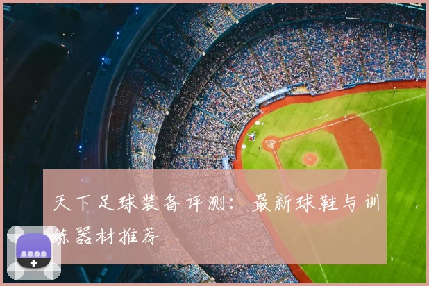 天下足球装备评测：最新球鞋与训练器材推荐