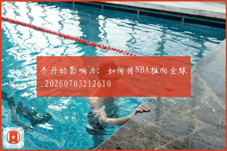 乔丹的影响力:如何将NBA推向全球_20260703212610