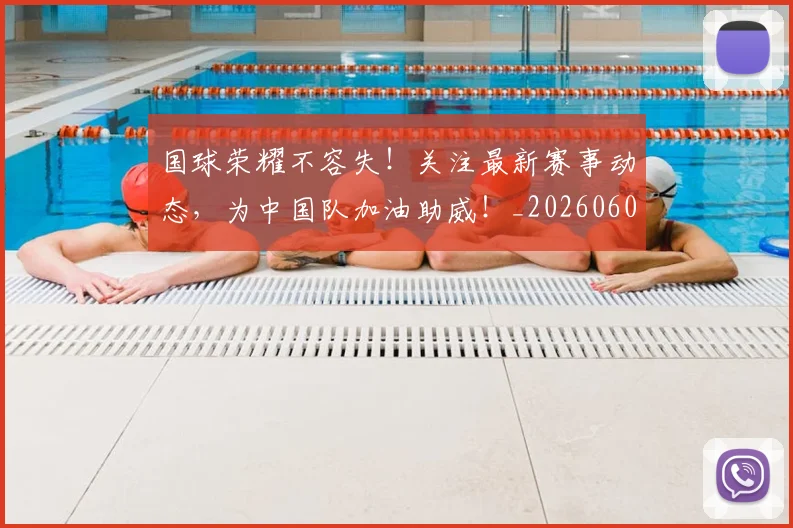 国球荣耀不容失!关注最新赛事动态,为中国队加油助威!_20260604144342