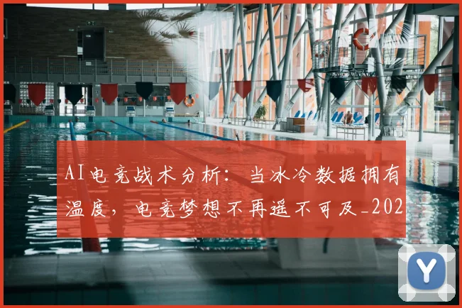 AI电竞战术分析:当冰冷数据拥有温度,电竞梦想不再遥不可及_20260702034658