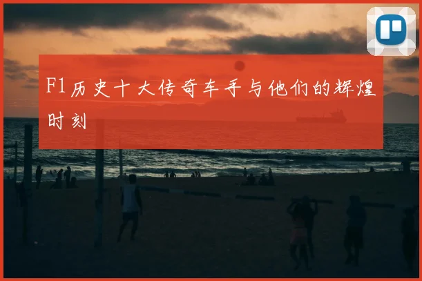 F1历史十大传奇车手与他们的辉煌时刻