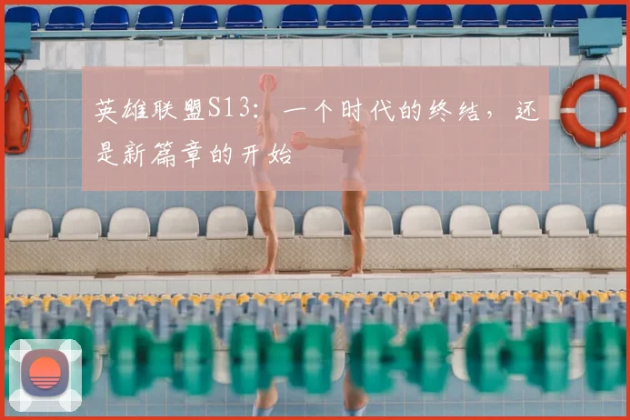 英雄联盟S13:一个时代的终结,还是新篇章的开始