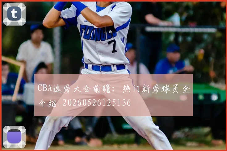 CBA选秀大会前瞻:热门新秀球员全介绍_20260526125136