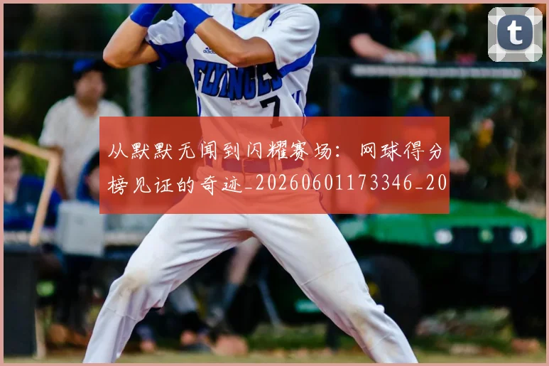 从默默无闻到闪耀赛场:网球得分榜见证的奇迹_20260601173346_20260704165255