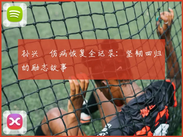 孙兴慜伤病恢复全记录:坚韧回归的励志故事