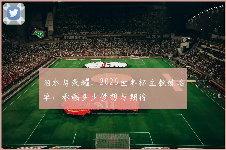 泪水与荣耀!2026世界杯主教练名单,承载多少梦想与期待