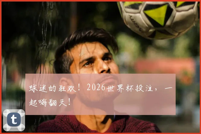 球迷的狂欢!2026世界杯投注,一起嗨翻天!