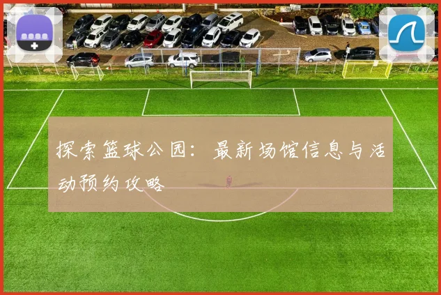 探索篮球公园:最新场馆信息与活动预约攻略