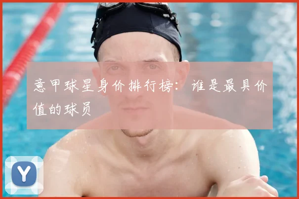 意甲球星身价排行榜:谁是最具价值的球员