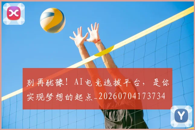 别再犹豫！AI电竞选拔平台，是你实现梦想的起点_20260704173734